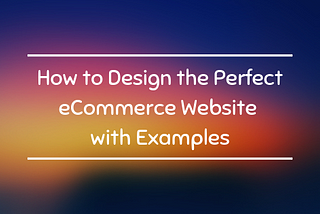 How to Design the perfect eCommerce website with examples