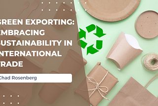 Green Exporting: Embracing Sustainability In International Trade — Chad Rosenberg | Business