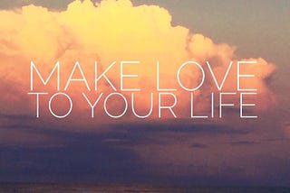 Make Love to Your Life