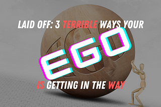 Laid Off: 3 Terrible Ways Your Ego is Getting In The Way