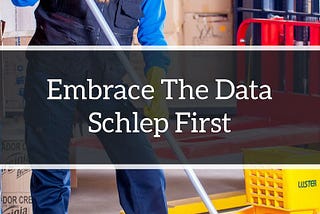 Embrace The Data Schlep First