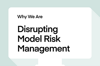 Why We Are Disrupting Model Risk Management
