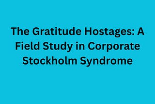 The Gratitude Hostages: A Field Study in Corporate Stockholm Syndrome
