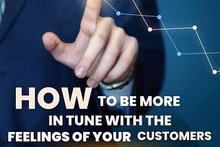 How to be More in Tune with The Feelings of Your Customers