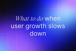 What to do when user growth slows down