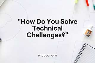 How to Answer the “How Do You Solve Technical Challenges?” Product Manager Interview Question