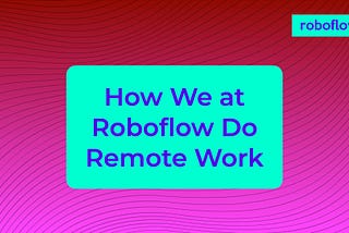 How We at Roboflow Do Remote Work