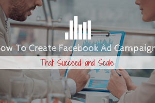 How To Create Facebook Ad Campaigns That Succeed and Scale (1)