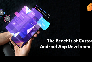 The Benefits of Custom Android App Development