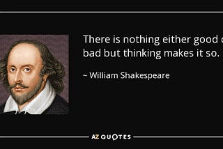 Quote from William Shakespeare: There is nothing either good or bad but thinking makes it so.