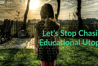 Let’s Stop Chasing Educational Utopias