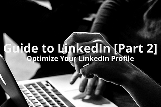 Guide to LinkedIn (Part 2): Optimize Your LinkedIn Profile