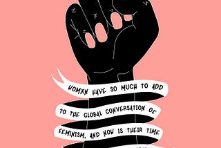 Woman have so much to add to the global conversation of Feminism, and now is their time to have their voices heard.