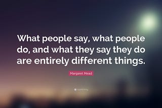 What people say, what people do, and what they say they do are entirely different things — Margaret Mead