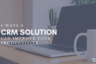 4 Ways a CRM Solution Can Prove Your Productivity