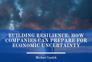 Building Resilience: How Companies Can Prepare for Economic Uncertainty