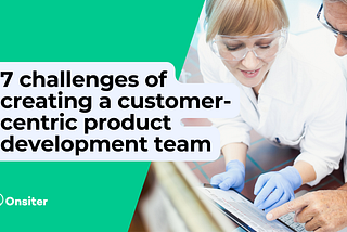 7 challenges of creating a customer-centric product development team