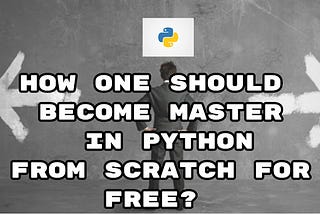 How one should become a master in Python from scratch for free?