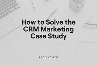 Product Management Case Study with Solution: How to Solve the CRM Marketing Case Study