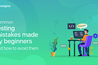 Common Software Testing Mistakes Beginners Make & How To Avoid