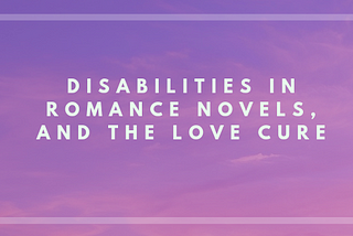 Disabilities in Romance Novels, and the Love Cure