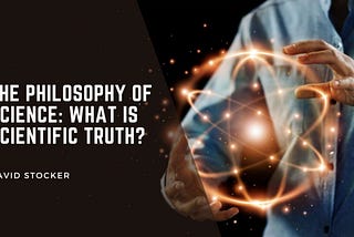 The Philosophy of Science: What is Scientific Truth?