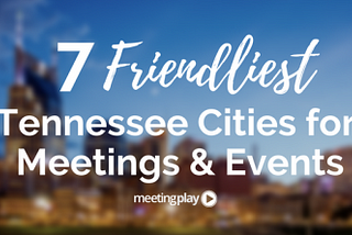 7 Friendliest Tennessee Cities for Meetings and Events