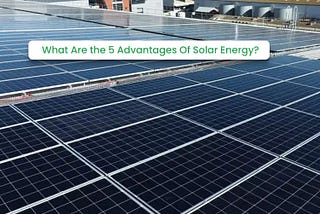 What Are the 5 Advantages Of Solar Energy?