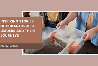 Inspiring Stories Of Philanthropic Leaders And Their Journeys — Glenn Hechler I Lifestyle