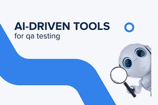 AI-Driven Tools for QA Testing: Why Do You Need Them for Your Business