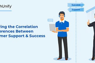 Exploring the Correlation & Differences Between Customer Support & Customer Success