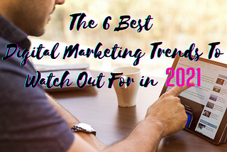 6 Best Digital Marketing Trends To Watch Out For In 2021