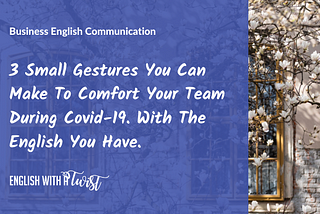 3 Small Gestures You Can Make to Comfort Your Team during Covid-19. With the English You Have.