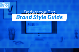 How To: Produce Your First Brand Style Guide