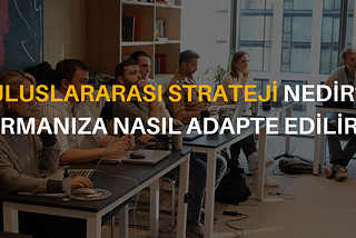 ULUSLARARASI STRATEJİ NEDİR, FİRMANIZA NASIL ADAPTE EDİLİR?