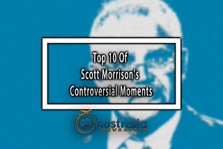 Top 10 of Scott Morrison’s Controversial Moments