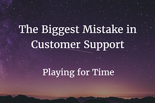 The Biggest Mistake in Customer Support: Playing for Time