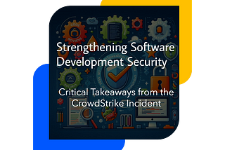 Strengthening Software Development Security: Critical Takeaways from the CrowdStrike Incident