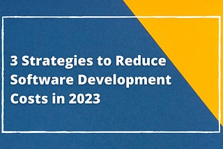 3 Strategies to Reduce Software Development Costs in 2023