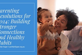 Dr Lachlan Soper | Parenting Resolutions for 2024: Building Stronger Connections and Healthy Habits…