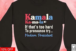 Kamala pronunciation if that’s too hard try madam president shirt