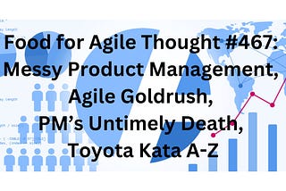 Food for Agile Thought #467: Messy Product Management, Agile Goldrush, PM’s Untimely Death, Toyota…