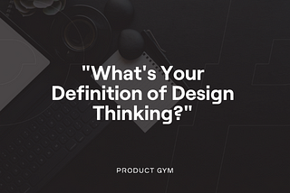 “What’s Your Definition of Design Thinking?”: Product Design Questions for the PM Interview