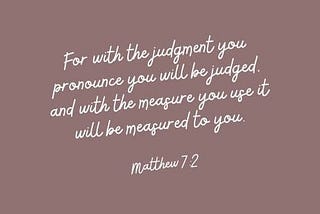 For with the judgment you pronounce you will be judged, and with the measure you use it will be measured to you