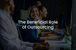 Why Exploring Outsourcing Can Be Beneficial for Your Business Growth?