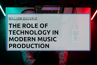The Role of Technology in Modern Music Production | William Douvris | Music & Art