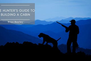 The Hunter’s Guide to Building a Cabin | Brox Baxley | Hunting