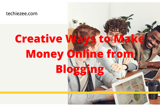 Creative Ways to Make Money Online from Blogging in 2021 “ TechieZee