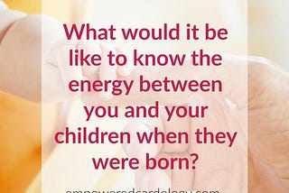 What would it be like to know the energy between you and your children when they were born?