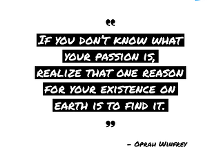 “If you don’t know what your passion is, realize that one reason for your existence on earth is to find it.” Oprah Winfrey